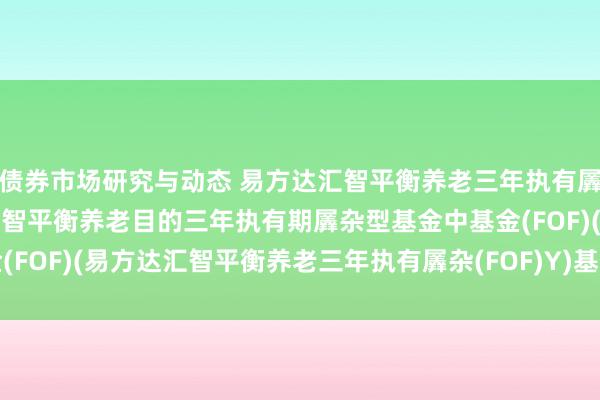 债券市场研究与动态 易方达汇智平衡养老三年执有羼杂(FOF)Y: 易方达汇智平衡养老目的三年执有期羼杂型基金中基金(FOF)(易方达汇智平衡养老三年执有羼杂(FOF)Y)基金居品贵府摘录更新