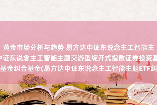 黄金市场分析与趋势 易方达中证东说念主工智能主题ETF纠合C: 易方达中证东说念主工智能主题交游型绽开式指数证券投资基金纠合基金(易方达中证东说念主工智能主题ETF纠合C)基金居品贵府提要更新