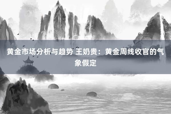 黄金市场分析与趋势 王奶贵：黄金周线收官的气象假定