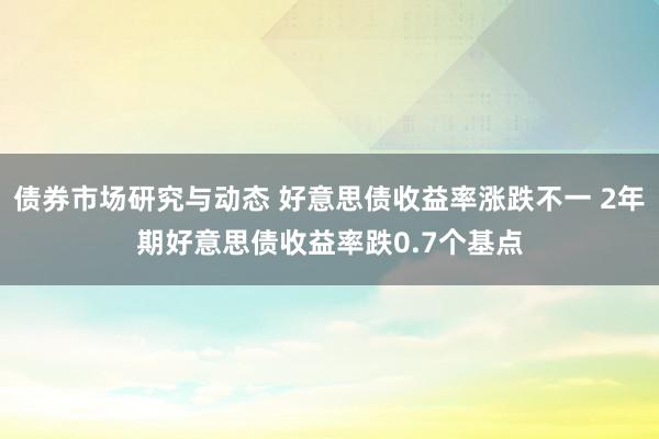 债券市场研究与动态 好意思债收益率涨跌不一 2年期好意思债收益率跌0.7个基点