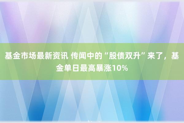 基金市场最新资讯 传闻中的“股债双升”来了，基金单日最高暴涨10%