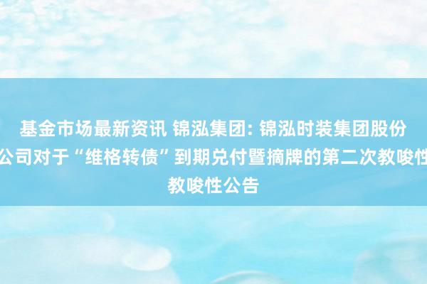 基金市场最新资讯 锦泓集团: 锦泓时装集团股份有限公司对于“维格转债”到期兑付暨摘牌的第二次教唆性公告