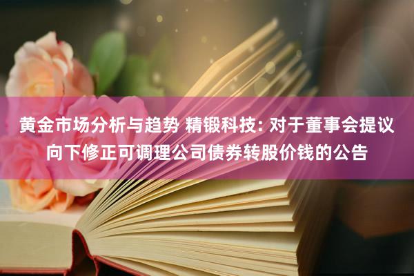 黄金市场分析与趋势 精锻科技: 对于董事会提议向下修正可调理公司债券转股价钱的公告