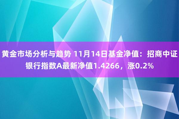 黄金市场分析与趋势 11月14日基金净值：招商中证银行指数A最新净值1.4266，涨0.2%