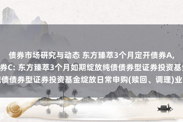 债券市场研究与动态 东方臻萃3个月定开债券A,东方臻萃3个月定开债券C: 东方臻萃3个月如期绽放纯债债券型证券投资基金绽放日常申购(赎回、调理)业务公告