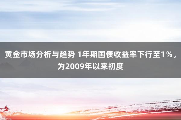 黄金市场分析与趋势 1年期国债收益率下行至1％，为2009年以来初度