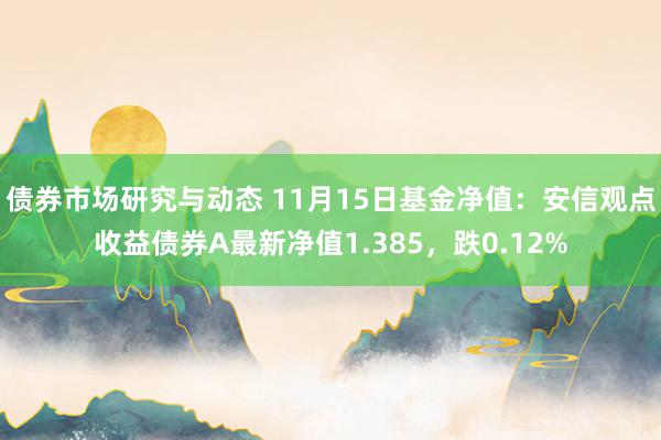 债券市场研究与动态 11月15日基金净值：安信观点收益债券A最新净值1.385，跌0.12%