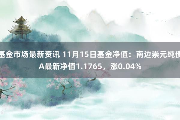 基金市场最新资讯 11月15日基金净值：南边崇元纯债A最新净值1.1765，涨0.04%