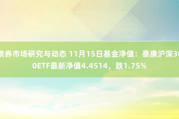 债券市场研究与动态 11月15日基金净值：泰康沪深300ETF最新净值4.4514，跌1.75%