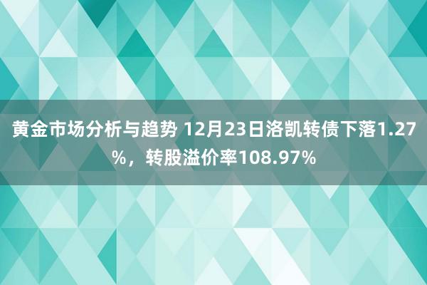 黄金市场分析与趋势 12月23日洛凯转债下落1.27%，转股溢价率108.97%