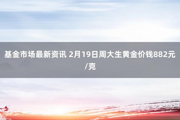 基金市场最新资讯 2月19日周大生黄金价钱882元/克