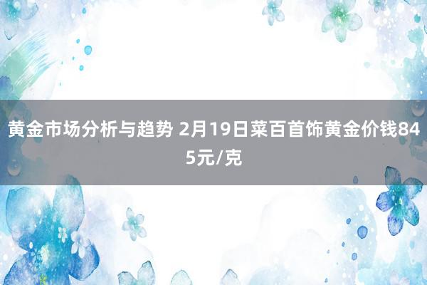 黄金市场分析与趋势 2月19日菜百首饰黄金价钱845元/克