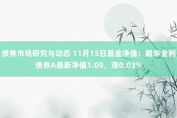 债券市场研究与动态 11月15日基金净值：鹏华金利债券A最新净值1.09，涨0.03%