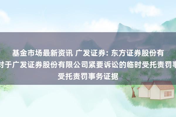 基金市场最新资讯 广发证券: 东方证券股份有限公司对于广发证券股份有限公司紧要诉讼的临时受托责罚事务证据