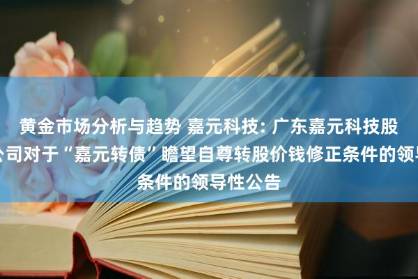 黄金市场分析与趋势 嘉元科技: 广东嘉元科技股份有限公司对于“嘉元转债”瞻望自尊转股价钱修正条件的领导性公告