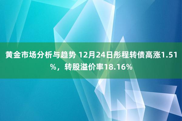 黄金市场分析与趋势 12月24日彤程转债高涨1.51%，转股溢价率18.16%