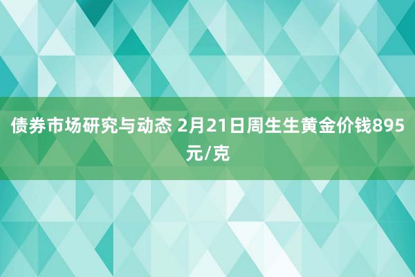 债券市场研究与动态 2月21日周生生黄金价钱895元/克