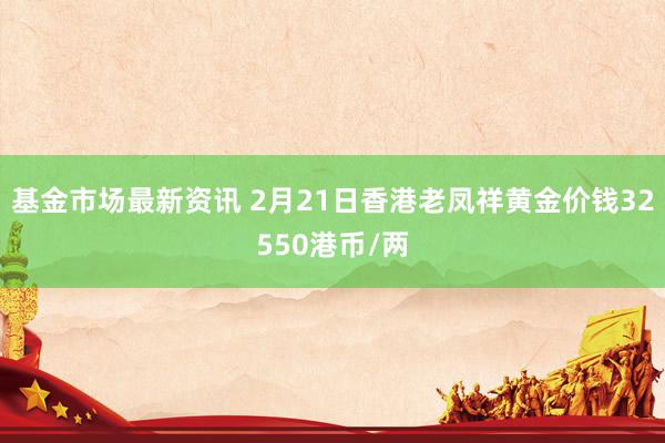 基金市场最新资讯 2月21日香港老凤祥黄金价钱32550港币/两