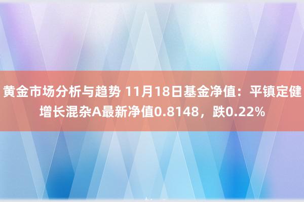 黄金市场分析与趋势 11月18日基金净值：平镇定健增长混杂A最新净值0.8148，跌0.22%