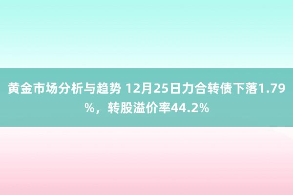 黄金市场分析与趋势 12月25日力合转债下落1.79%，转股溢价率44.2%