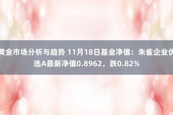 黄金市场分析与趋势 11月18日基金净值：朱雀企业优选A最新净值0.8962，跌0.82%