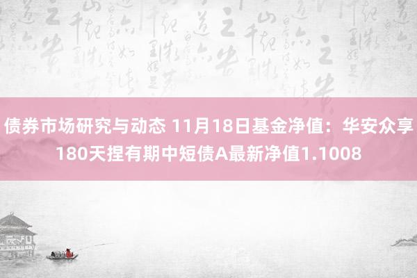 债券市场研究与动态 11月18日基金净值：华安众享180天捏有期中短债A最新净值1.1008