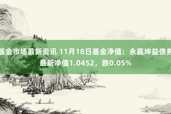 基金市场最新资讯 11月18日基金净值：永赢坤益债券最新净值1.0452，跌0.05%