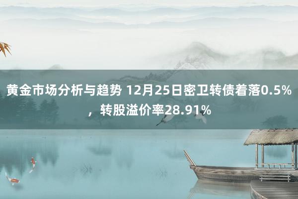 黄金市场分析与趋势 12月25日密卫转债着落0.5%，转股溢价率28.91%