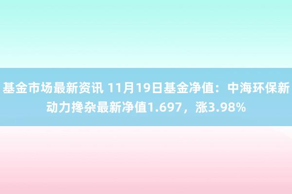 基金市场最新资讯 11月19日基金净值：中海环保新动力搀杂最新净值1.697，涨3.98%