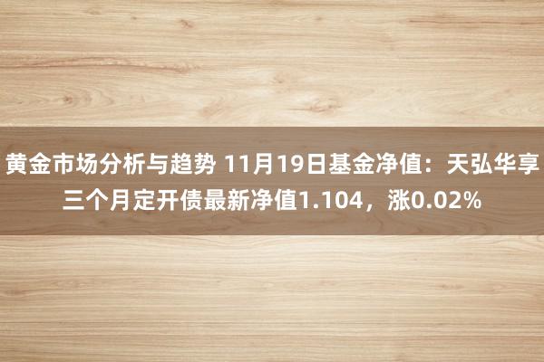 黄金市场分析与趋势 11月19日基金净值：天弘华享三个月定开债最新净值1.104，涨0.02%