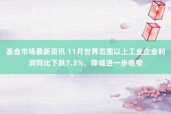 基金市场最新资讯 11月世界范围以上工业企业利润同比下跌7.3%，降幅进一步收窄