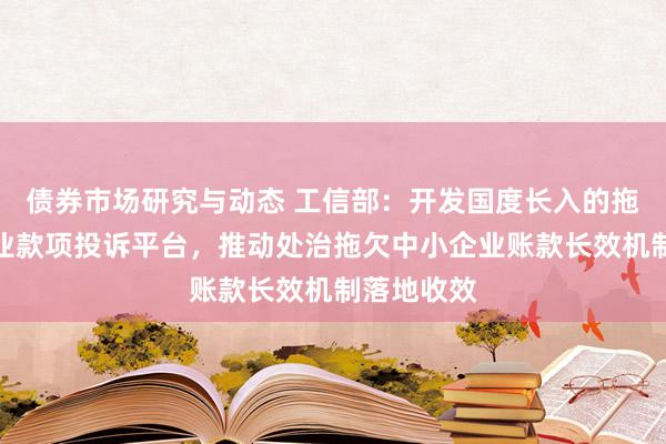 债券市场研究与动态 工信部：开发国度长入的拖欠中小企业款项投诉平台，推动处治拖欠中小企业账款长效机制落地收效