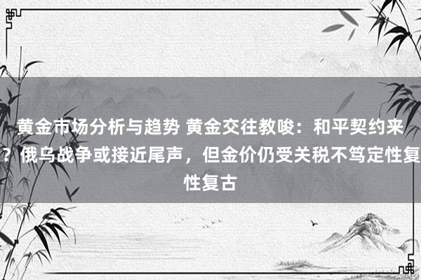 黄金市场分析与趋势 黄金交往教唆：和平契约来了？俄乌战争或接近尾声，但金价仍受关税不笃定性复古