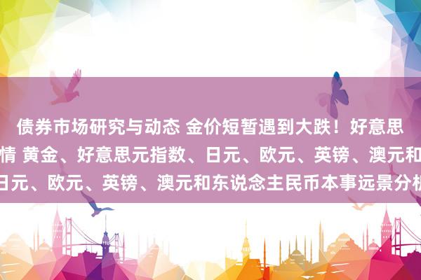 债券市场研究与动态 金价短暂遇到大跌！好意思国环节数据潮恐引爆行情 黄金、好意思元指数、日元、欧元、英镑、澳元和东说念主民币本事远景分析