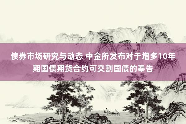 债券市场研究与动态 中金所发布对于增多10年期国债期货合约可交割国债的奉告