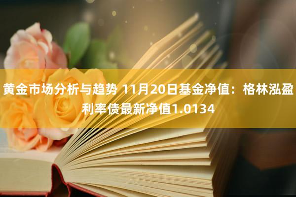 黄金市场分析与趋势 11月20日基金净值：格林泓盈利率债最新净值1.0134