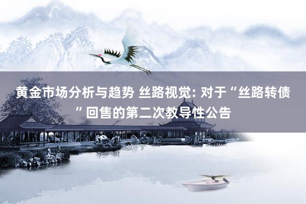 黄金市场分析与趋势 丝路视觉: 对于“丝路转债”回售的第二次教导性公告