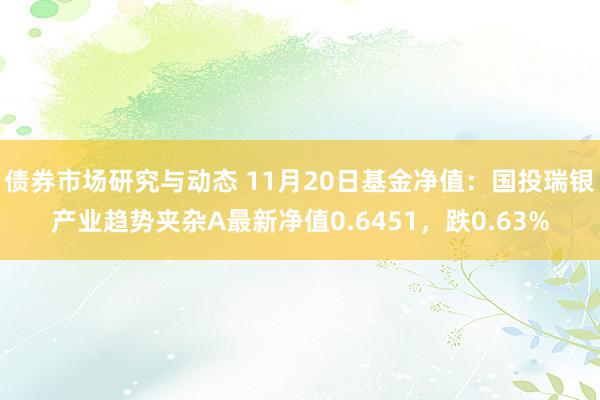 债券市场研究与动态 11月20日基金净值：国投瑞银产业趋势夹杂A最新净值0.6451，跌0.63%