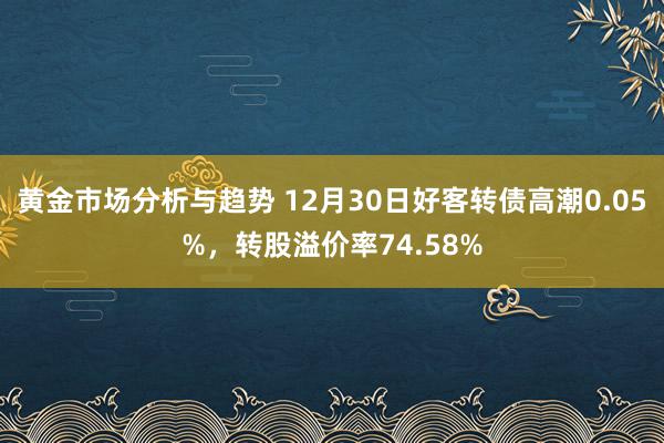 黄金市场分析与趋势 12月30日好客转债高潮0.05%，转股溢价率74.58%