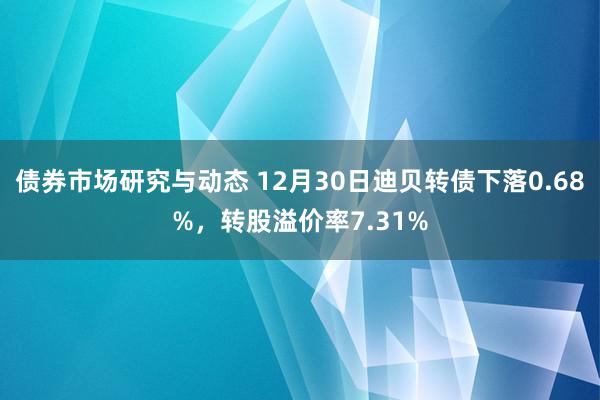 债券市场研究与动态 12月30日迪贝转债下落0.68%，转股溢价率7.31%