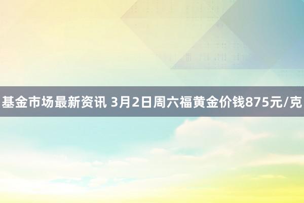 基金市场最新资讯 3月2日周六福黄金价钱875元/克