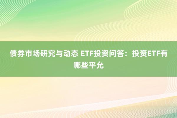 债券市场研究与动态 ETF投资问答：投资ETF有哪些平允