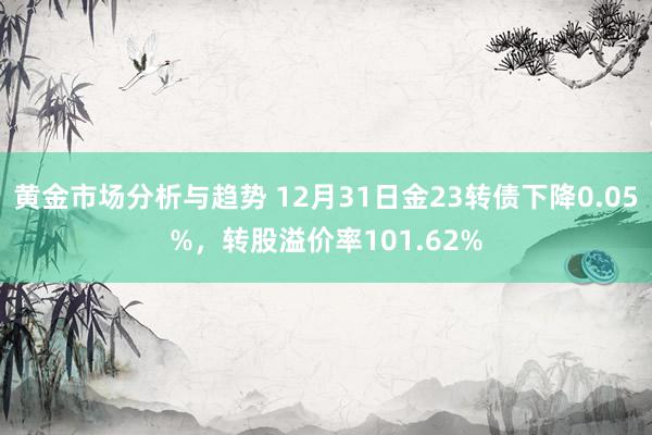 黄金市场分析与趋势 12月31日金23转债下降0.05%，转股溢价率101.62%