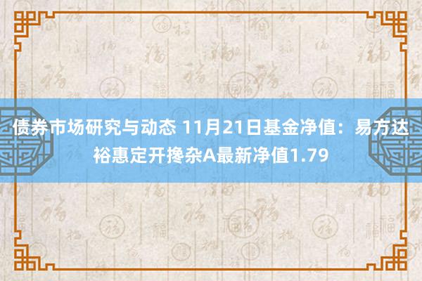 债券市场研究与动态 11月21日基金净值：易方达裕惠定开搀杂A最新净值1.79