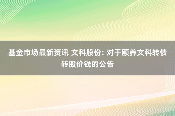 基金市场最新资讯 文科股份: 对于颐养文科转债转股价钱的公告