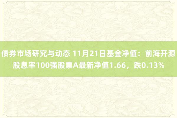 债券市场研究与动态 11月21日基金净值：前海开源股息率100强股票A最新净值1.66，跌0.13%