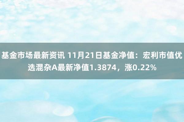 基金市场最新资讯 11月21日基金净值：宏利市值优选混杂A最新净值1.3874，涨0.22%