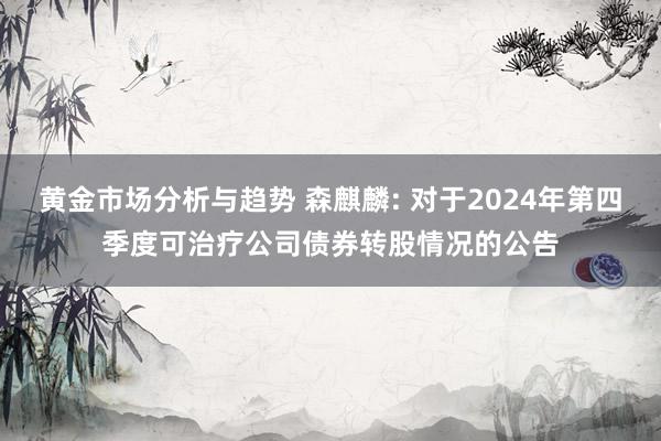 黄金市场分析与趋势 森麒麟: 对于2024年第四季度可治疗公司债券转股情况的公告