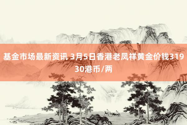 基金市场最新资讯 3月5日香港老凤祥黄金价钱31930港币/两