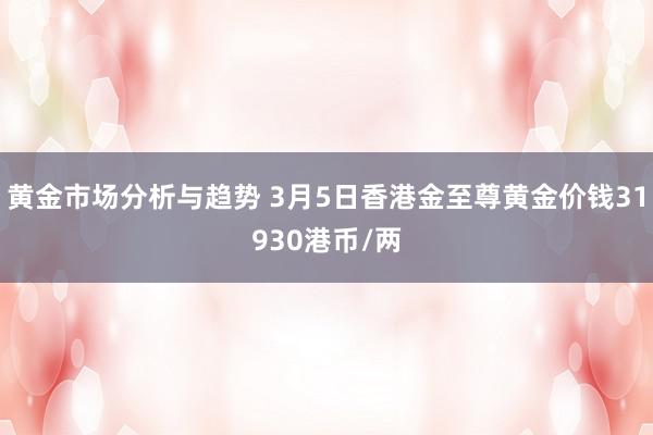 黄金市场分析与趋势 3月5日香港金至尊黄金价钱31930港币/两